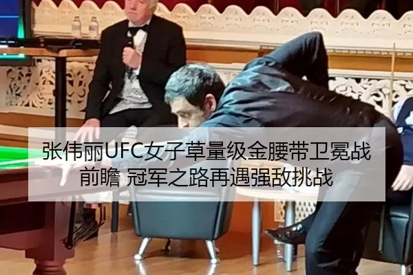 张伟丽UFC女子草量级金腰带卫冕战前瞻 冠军之路再遇强敌挑战