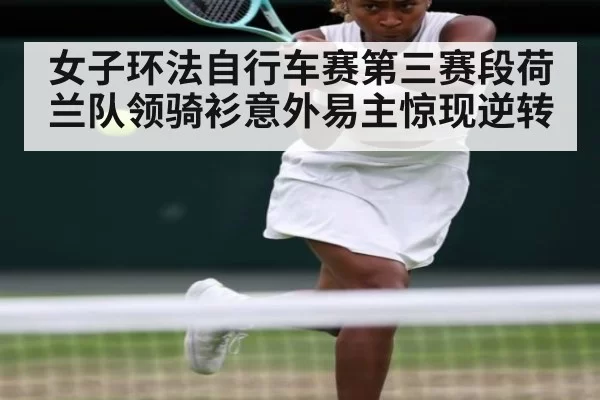 女子环法自行车赛第三赛段荷兰队领骑衫意外易主惊现逆转
