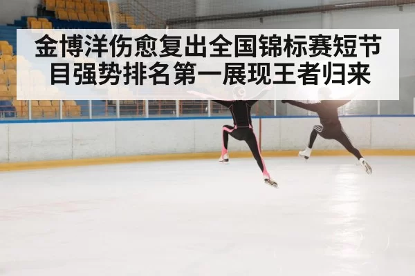 金博洋伤愈复出全国锦标赛短节目强势排名第一展现王者归来