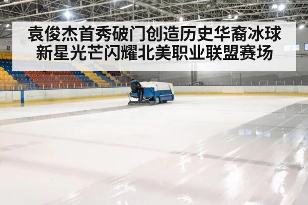 袁俊杰首秀破门创造历史华裔冰球新星光芒闪耀北美职业联盟赛场