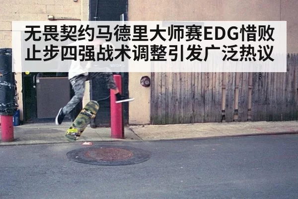 无畏契约马德里大师赛EDG惜败止步四强战术调整引发广泛热议