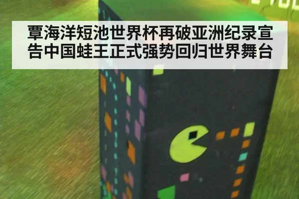 覃海洋短池世界杯再破亚洲纪录宣告中国蛙王正式强势回归世界舞台