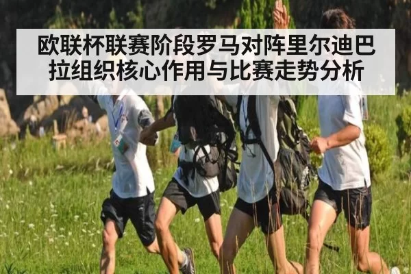 欧联杯联赛阶段罗马对阵里尔迪巴拉组织核心作用与比赛走势分析