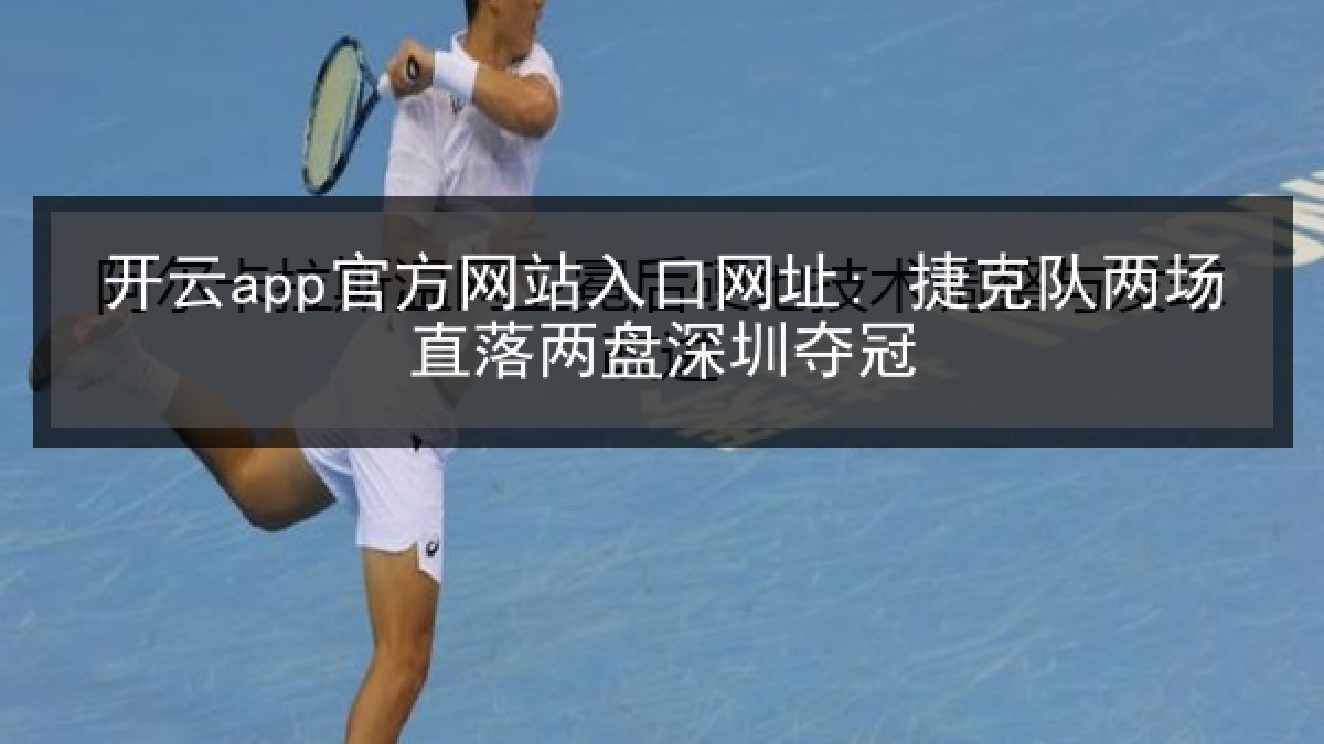 开云app官方网站入口网址: 捷克队两场直落两盘深圳夺冠 开云app官方网站入口网址: 捷克队两场直落两盘深圳夺冠